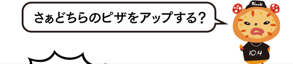 さぁどちらのピザをアップする？